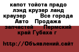 капот тойота прадо лэнд крузер ланд краузер 150 - Все города Авто » Продажа запчастей   . Пермский край,Губаха г.